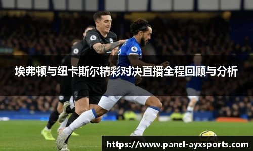 埃弗顿与纽卡斯尔精彩对决直播全程回顾与分析